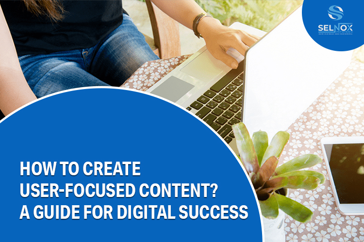 How to Create User-Focused Content?- A Guide for Digital Success

